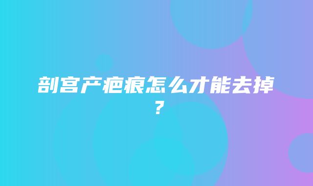 剖宫产疤痕怎么才能去掉？