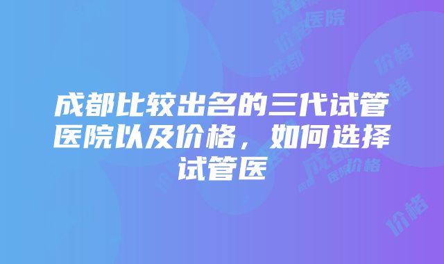 成都比较出名的三代试管医院以及价格，如何选择试管医