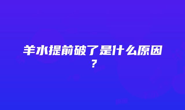 羊水提前破了是什么原因？