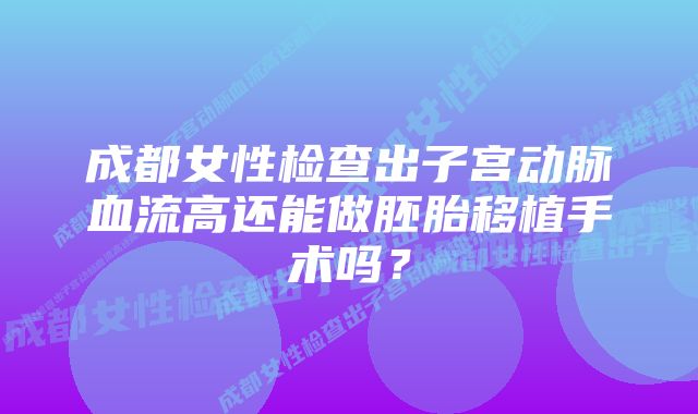 成都女性检查出子宫动脉血流高还能做胚胎移植手术吗？