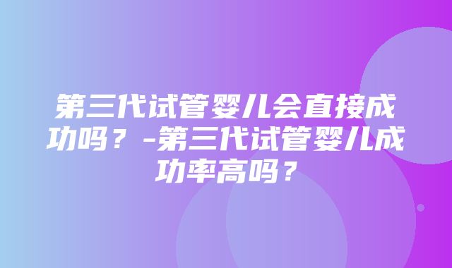 第三代试管婴儿会直接成功吗？-第三代试管婴儿成功率高吗？