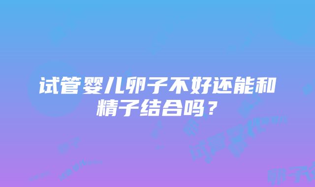 试管婴儿卵子不好还能和精子结合吗？