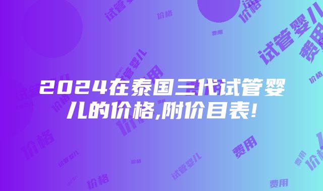 2024在泰国三代试管婴儿的价格,附价目表!