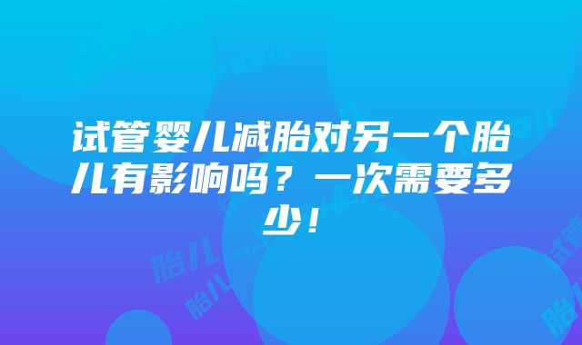 试管婴儿减胎对另一个胎儿有影响吗？一次需要多少！