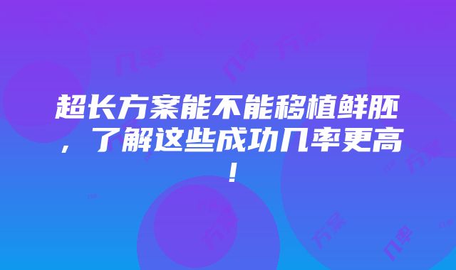 超长方案能不能移植鲜胚，了解这些成功几率更高！