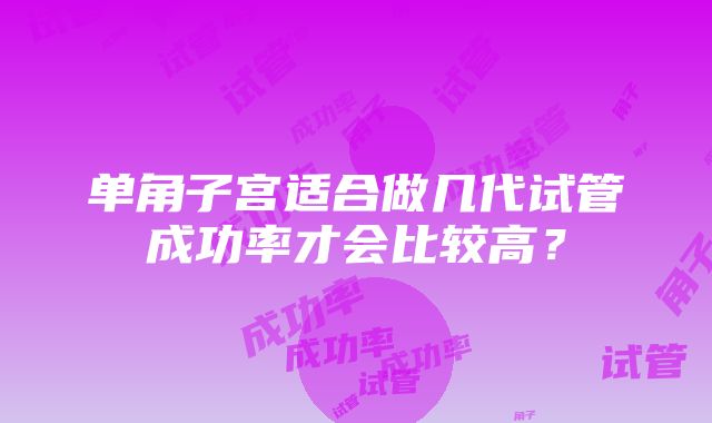 单角子宫适合做几代试管成功率才会比较高？