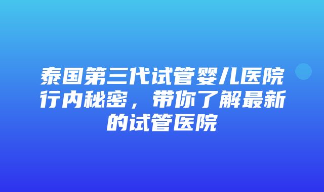 泰国第三代试管婴儿医院行内秘密，带你了解最新的试管医院