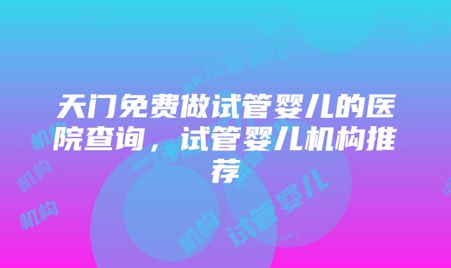 天门免费做试管婴儿的医院查询，试管婴儿机构推荐