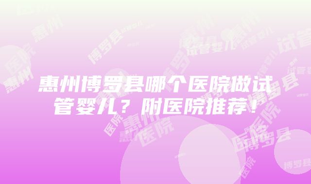 惠州博罗县哪个医院做试管婴儿？附医院推荐！