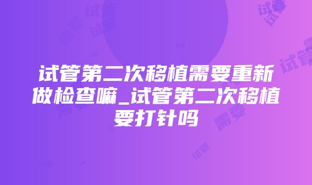 试管第二次移植需要重新做检查嘛_试管第二次移植要打针吗