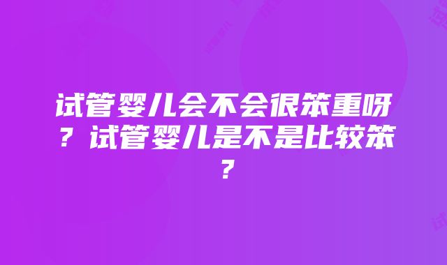 试管婴儿会不会很笨重呀？试管婴儿是不是比较笨？