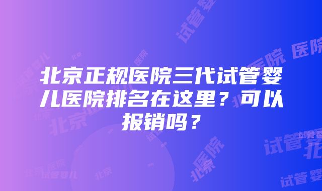 北京正规医院三代试管婴儿医院排名在这里？可以报销吗？