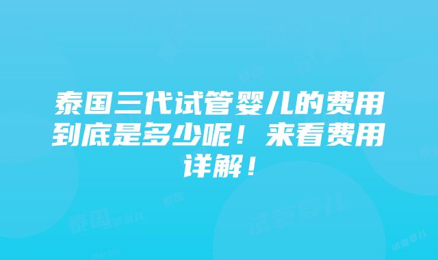 泰国三代试管婴儿的费用到底是多少呢！来看费用详解！