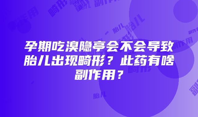 孕期吃溴隐亭会不会导致胎儿出现畸形？此药有啥副作用？