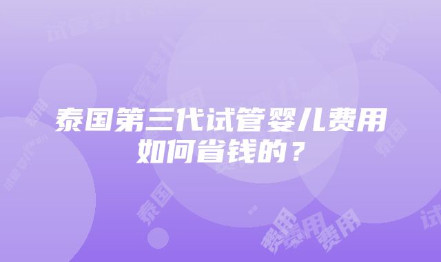 泰国第三代试管婴儿费用如何省钱的？