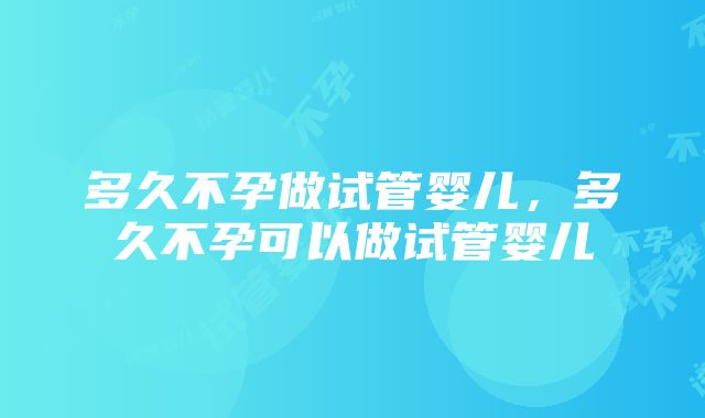 多久不孕做试管婴儿，多久不孕可以做试管婴儿