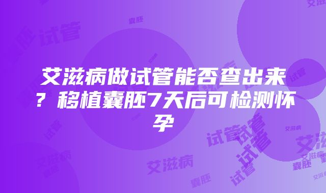 艾滋病做试管能否查出来？移植囊胚7天后可检测怀孕