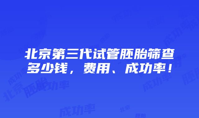 北京第三代试管胚胎筛查多少钱，费用、成功率！