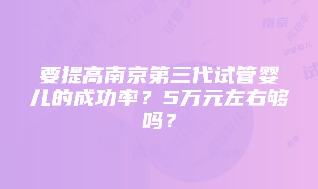 要提高南京第三代试管婴儿的成功率？5万元左右够吗？