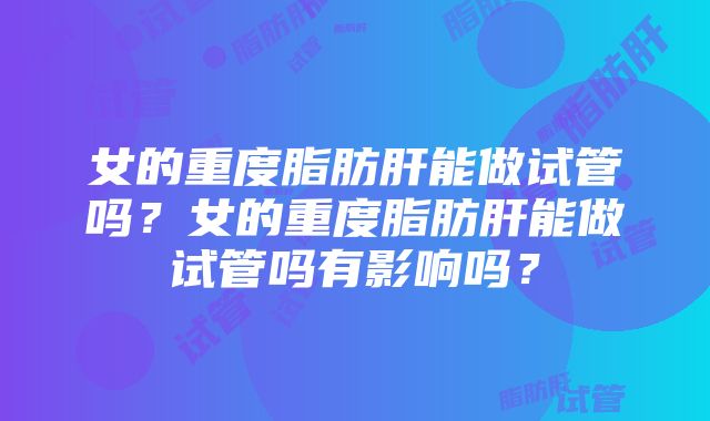 女的重度脂肪肝能做试管吗？女的重度脂肪肝能做试管吗有影响吗？