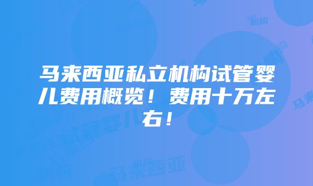 马来西亚私立机构试管婴儿费用概览！费用十万左右！