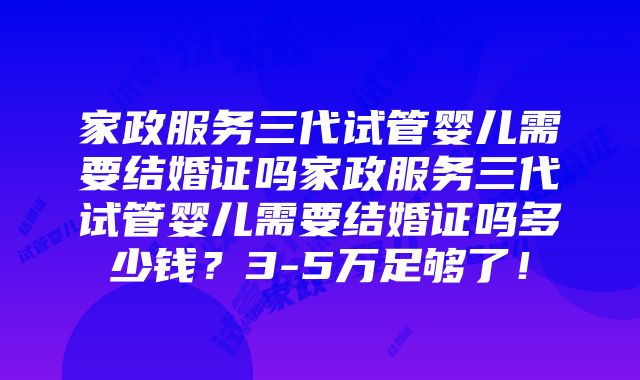 家政服务三代试管婴儿需要结婚证吗家政服务三代试管婴儿需要结婚证吗多少钱？3-5万足够了！