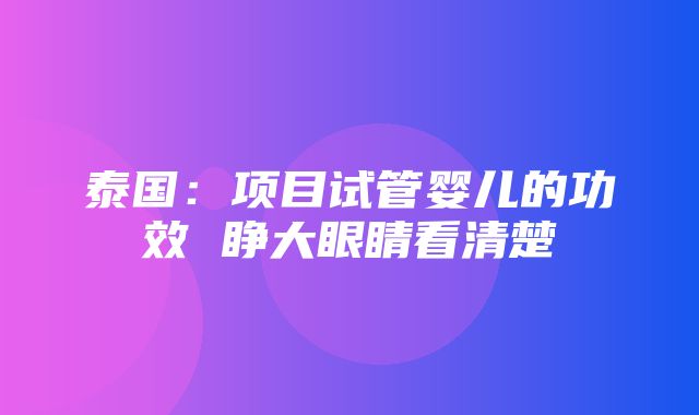 泰国：项目试管婴儿的功效 睁大眼睛看清楚