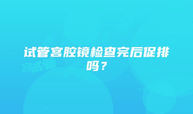 试管宫腔镜检查完后促排吗？