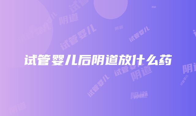 试管婴儿后阴道放什么药