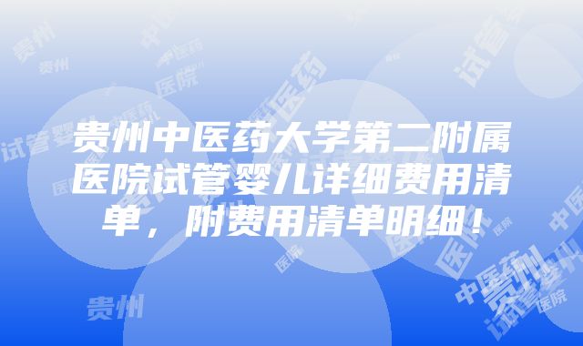 贵州中医药大学第二附属医院试管婴儿详细费用清单，附费用清单明细！