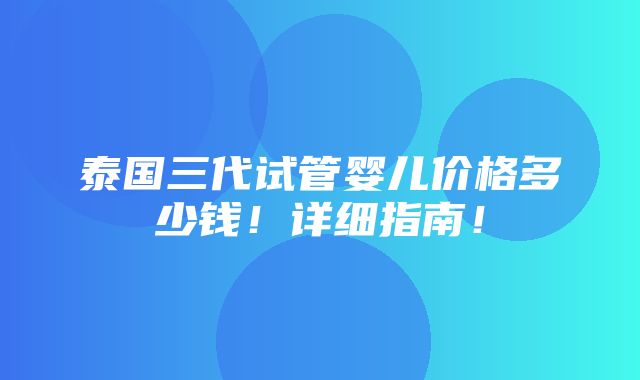 泰国三代试管婴儿价格多少钱！详细指南！