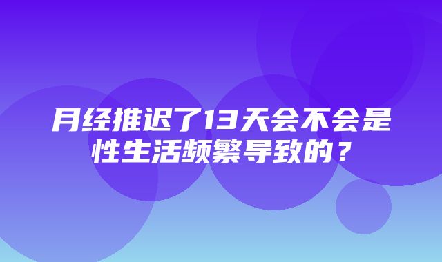 月经推迟了13天会不会是性生活频繁导致的？