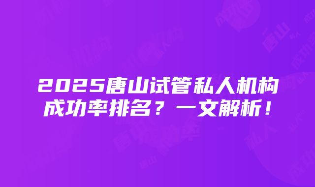 2025唐山试管私人机构成功率排名？一文解析！