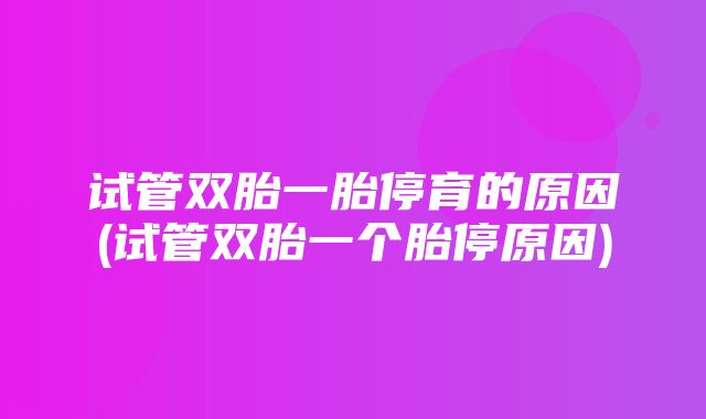 试管双胎一胎停育的原因(试管双胎一个胎停原因)