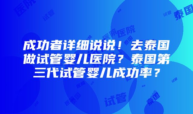 成功者详细说说！去泰国做试管婴儿医院？泰国第三代试管婴儿成功率？