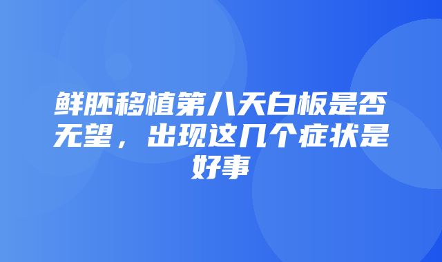 鲜胚移植第八天白板是否无望，出现这几个症状是好事