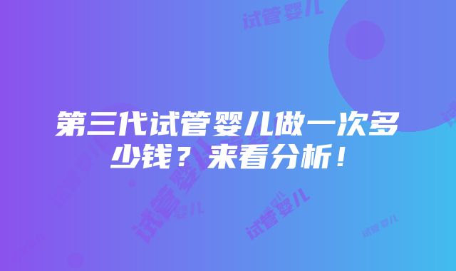 第三代试管婴儿做一次多少钱？来看分析！