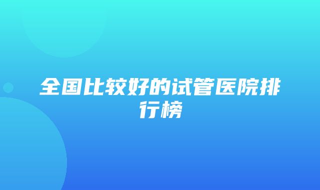 全国比较好的试管医院排行榜