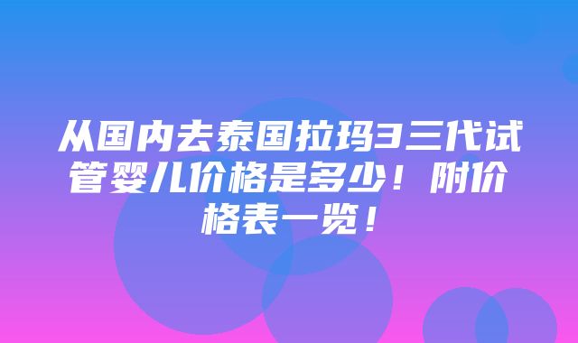 从国内去泰国拉玛3三代试管婴儿价格是多少！附价格表一览！