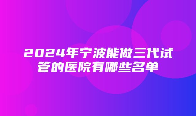 2024年宁波能做三代试管的医院有哪些名单