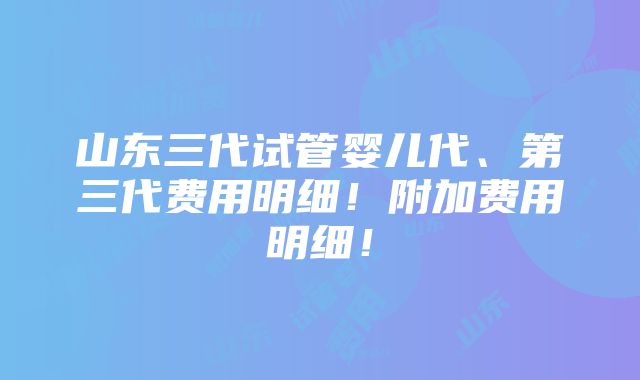 山东三代试管婴儿代、第三代费用明细！附加费用明细！