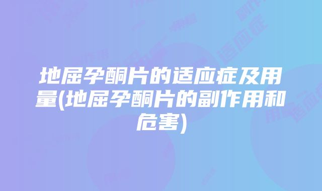 地屈孕酮片的适应症及用量(地屈孕酮片的副作用和危害)