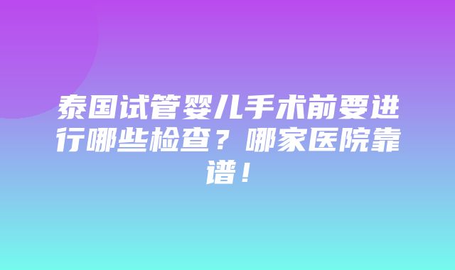 泰国试管婴儿手术前要进行哪些检查？哪家医院靠谱！