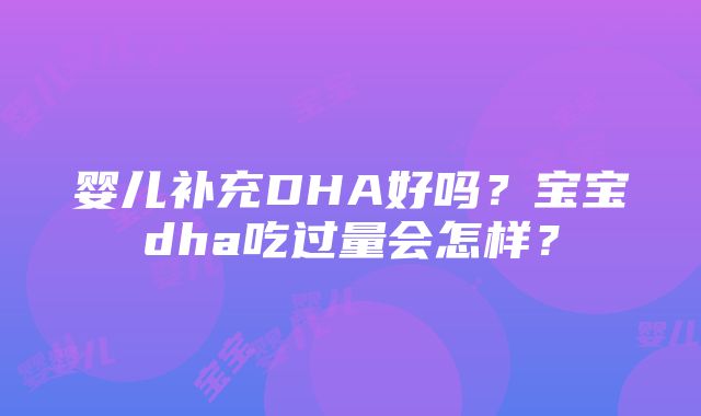 婴儿补充DHA好吗？宝宝dha吃过量会怎样？