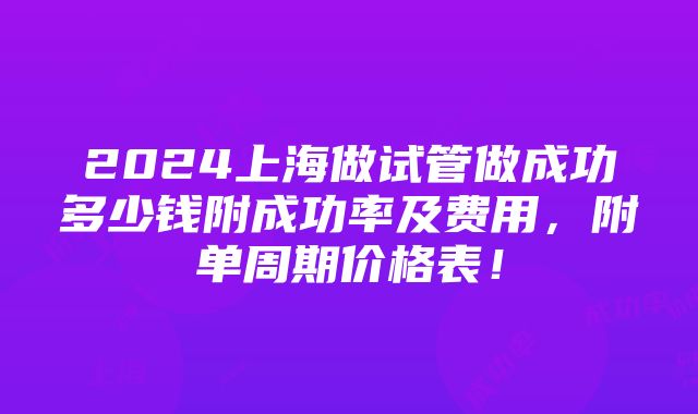 2024上海做试管做成功多少钱附成功率及费用，附单周期价格表！