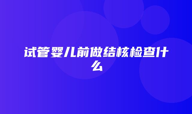 试管婴儿前做结核检查什么