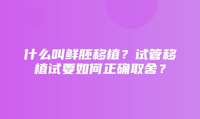 什么叫鲜胚移植？试管移植试要如何正确取舍？