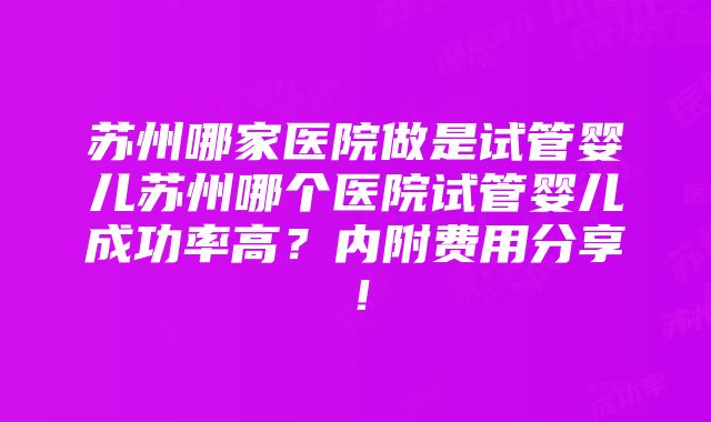 苏州哪家医院做是试管婴儿苏州哪个医院试管婴儿成功率高？内附费用分享！