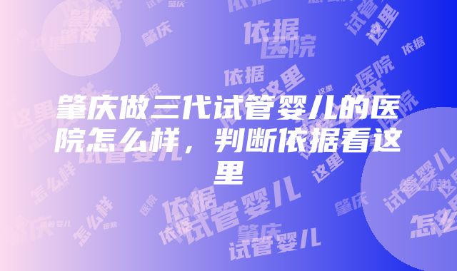 肇庆做三代试管婴儿的医院怎么样，判断依据看这里