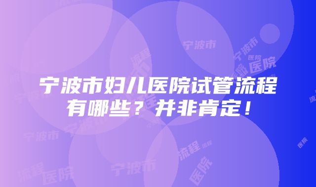 宁波市妇儿医院试管流程有哪些？并非肯定！